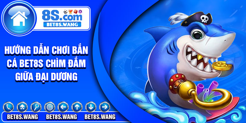 Hướng dẫn chơi bắn cá Bet8s chìm đắm giữa đại dương