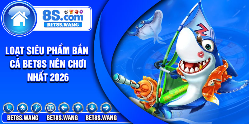 Loạt siêu phẩm bắn cá Bet8s nên chơi nhất 2026
